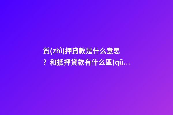 質(zhì)押貸款是什么意思？和抵押貸款有什么區(qū)別？